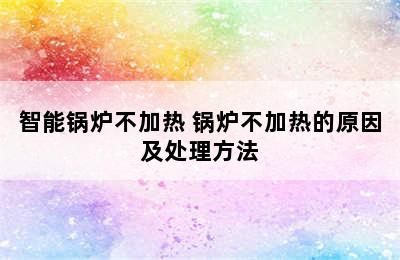 智能锅炉不加热 锅炉不加热的原因及处理方法